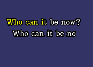 Who can it be now?

Who can it be no