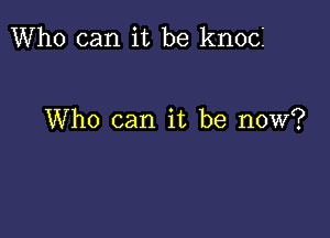 Who can it be knoci

Who can it be now?