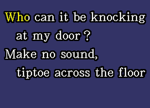 Who can it be knocking

at my door ?
Make no sound,
tiptoe across the floor