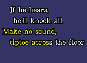 If he hears,
he 11 knock all
Make no sound,

tiptoe across the floor