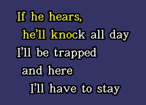 If he hears,
he 11 knock all day

F11 be trapped

and here
F11 have to stay