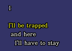 F11 be trapped

and here
F11 have to stay