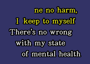 ne no harm,
I keep to myself
Therds no wrong

with my state

of mental health I