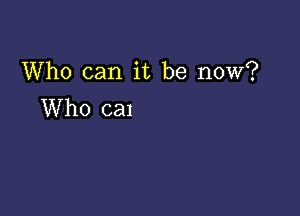 Who can it be now?
Who cal