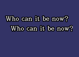 Who can it be now?

Who can it be now?