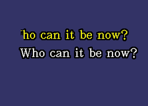 'ho can it be now?

Who can it be now?