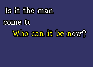 Is it the man
come t(

Who can it be now?