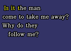 Is it the man

come to take me away?
Why do they

f ollow me?