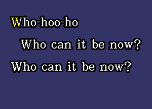 Who-hoo-ho

Who can it be now?

Who can it be now?