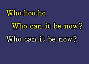 Who-hoo-ho

Who can it be now?

Who can it be now?