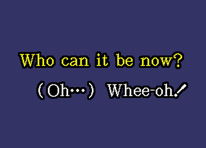 Who can it be now?

( Ohm) Whee-oh!