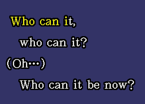 Who can it,

Who can it?

(Ohm)

Who can it be now?