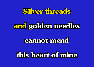 Silver threads
and golden needles
cannot mend

this heart of mine