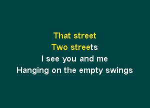 That street
Two streets

I see you and me
Hanging on the empty swings