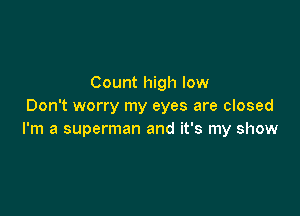 Count high low
Don't worry my eyes are closed

I'm a superman and it's my show
