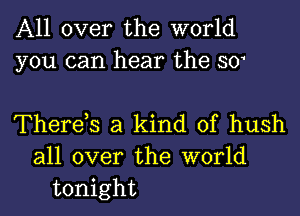 All over the world
you can hear the 301

There,s a kind of hush
all over the world
tonight