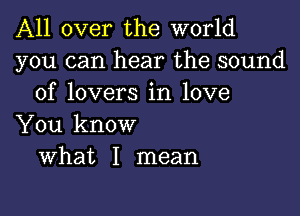 All over the world
you can hear the sound
of lovers in love

You know
What I mean