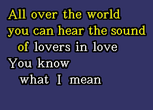 All over the world
you can hear the sound
of lovers in love

You know
What I mean