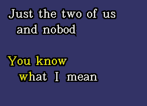 Just the two of us
and nobod

You know
What I mean