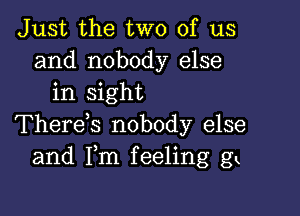 Just the two of us
and nobody else
in sight

Therek nobody else
and Fm feeling gk