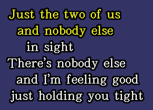 Just the two of us
and nobody else
in sight
Therds nobody else
and Tm feeling good
just holding you tight