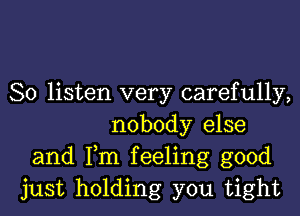 So listen very carefully,

nobody else
and Fm feeling good
just holding you tight