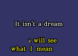 It isnk a dream

1 will see
what I mean