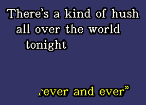 Therds a kind of hush
all over the world
tonight

never and eve?