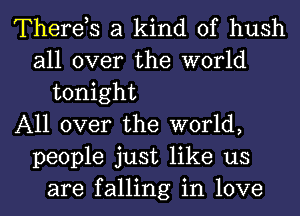 Therds a kind of hush
all over the world
tonight
All over the world,
people just like us
are falling in love