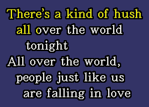 Therds a kind of hush
all over the world
tonight
All over the world,
people just like us
are falling in love