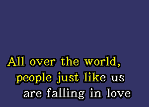 All over the world,
people just like us
are falling in love