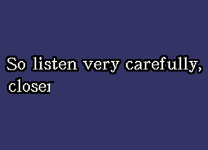 So listen very carefully,

closel