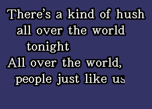 Therds a kind of hush
all over the world
tonight
All over the world,
people just like 11b