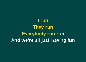 I run
They run

Everybody run run
And we're all just having fun