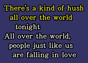 Therds a kind of hush
all over the world
tonight
All over the world,
people just like us
are falling in love