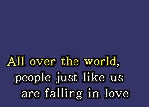 All over the world,
people just like us
are falling in love