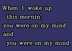 When I woke up

this morninZ
you were on my mind
and

you were on my mind