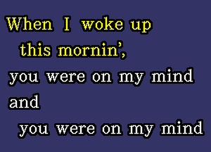 When I woke up

this morninZ
you were on my mind
and

you were on my mind