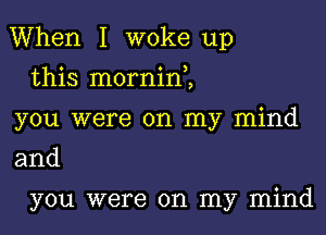 When I woke up

this morninZ
you were on my mind
and

you were on my mind