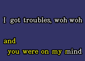 I got troubles, woh woh

and

you were on my mind