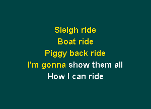 Sleigh ride
Boat ride
Piggy back ride

I'm gonna show them all
How I can ride