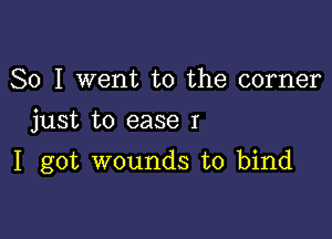 So I went to the corner
just to ease I

I got wounds to bind