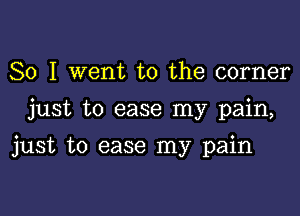 So I went to the corner
just to ease my pain,

just to ease my pain