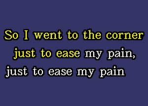 So I went to the corner
just to ease my pain,

just to ease my pain