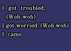 I got troubled,
(Woh woh)

I got worried, (Woh woh)
I came