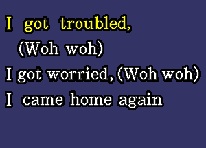 I got troubled,
(Woh woh)
I got worried, (Woh woh)

I came home again