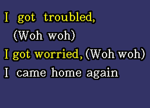 I got troubled,
(Woh woh)
I got worried, (Woh woh)

I came home again