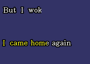 I came home again