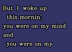 But I woke up

this morninZ
you were on my mind
and

you were on my