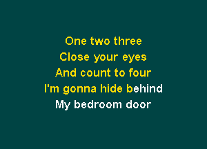 One two three
Close your eyes
And count to four

I'm gonna hide behind
My bedroom door